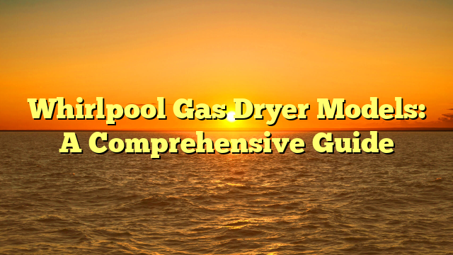 Whirlpool Gas Dryer Models: A Comprehensive Guide